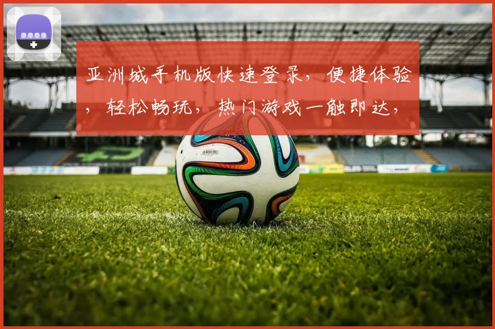 亚洲城手机版快速登录，便捷体验，轻松畅玩，热门游戏一触即达，登录即享