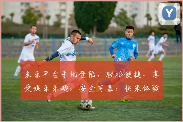 米乐平台手机登陆，轻松便捷，享受娱乐乐趣，安全可靠，快来体验