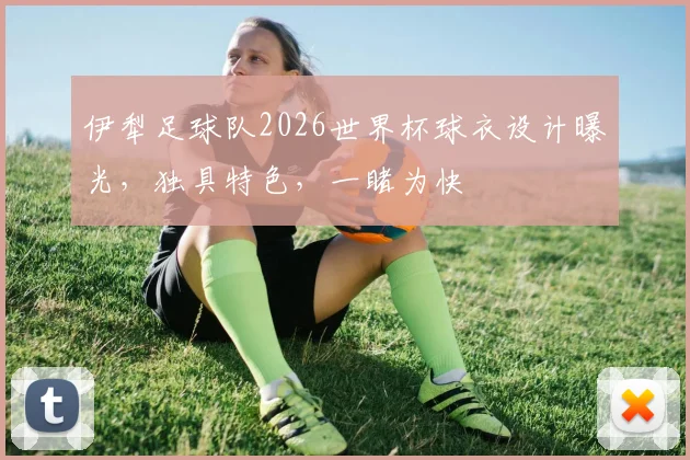 伊犁足球队2026世界杯球衣设计曝光，独具特色，一睹为快