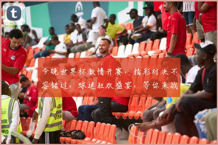 今晚世界杯激情开赛，精彩对决不容错过，球迷狂欢盛宴，等你来战