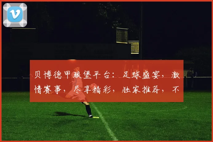 贝博德甲狼堡平台：足球盛宴，激情赛事，尽享精彩，独家推荐，不容错过