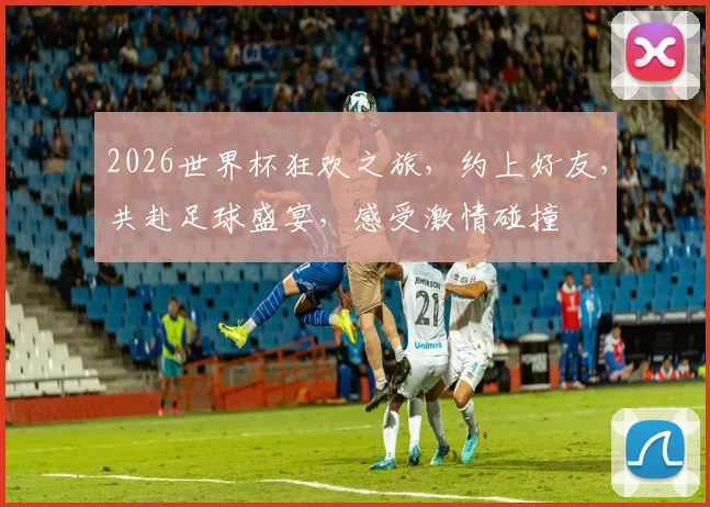2026世界杯狂欢之旅，约上好友，共赴足球盛宴，感受激情碰撞