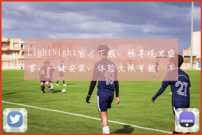 LightNight官方下载，畅享视觉盛宴，一键安装，体验无限可能，不容错过