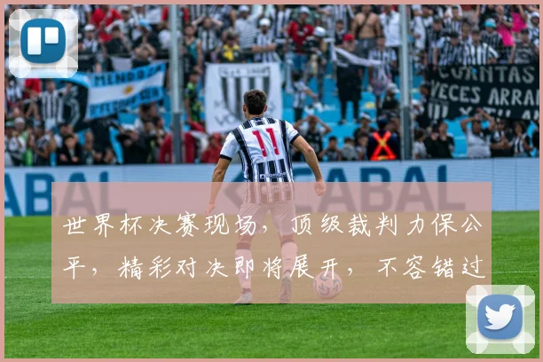 世界杯决赛现场，顶级裁判力保公平，精彩对决即将展开，不容错过