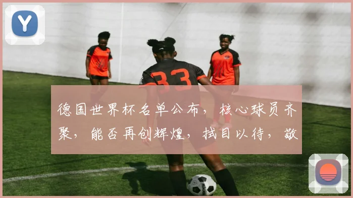 德国世界杯名单公布，核心球员齐聚，能否再创辉煌，拭目以待，敬请关注