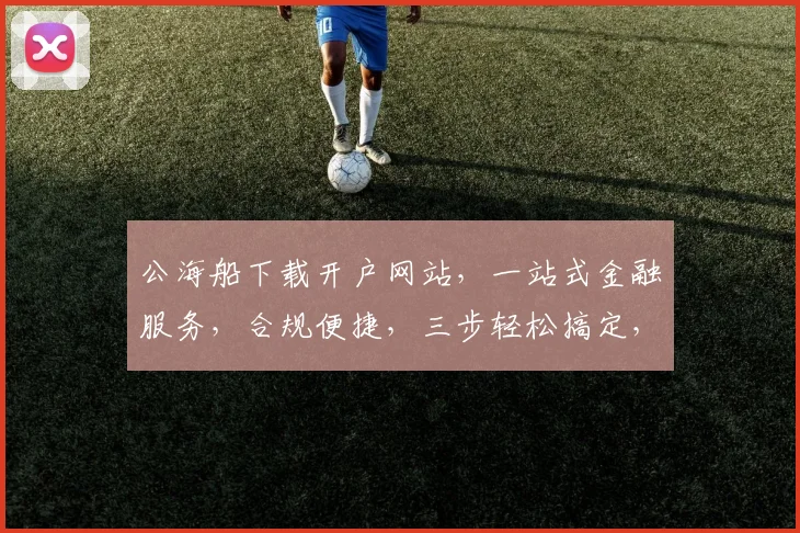 公海船下载开户网站，一站式金融服务，合规便捷，三步轻松搞定，让您轻松出海