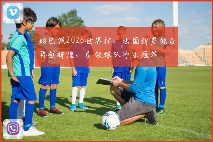 姆巴佩2026世界杯，法国新星能否再创辉煌，引领球队冲击冠军