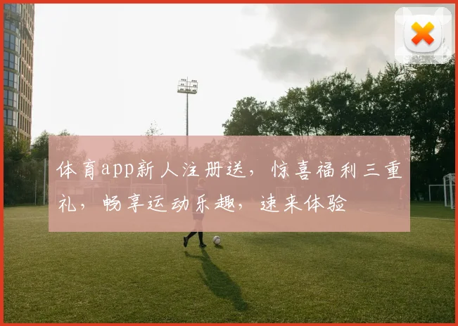 体育app新人注册送，惊喜福利三重礼，畅享运动乐趣，速来体验