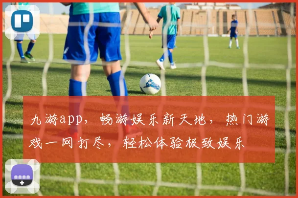 九游app，畅游娱乐新天地，热门游戏一网打尽，轻松体验极致娱乐