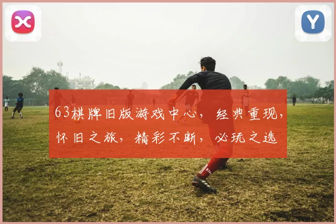 63棋牌旧版游戏中心，经典重现，怀旧之旅，精彩不断，必玩之选