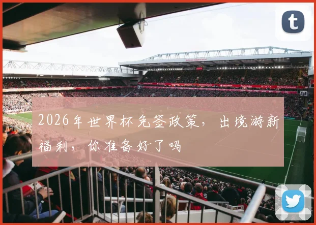 2026年世界杯免签政策，出境游新福利，你准备好了吗