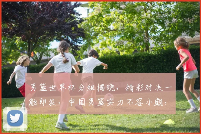 男篮世界杯分组揭晓，精彩对决一触即发，中国男篮实力不容小觑，你期待哪场比赛