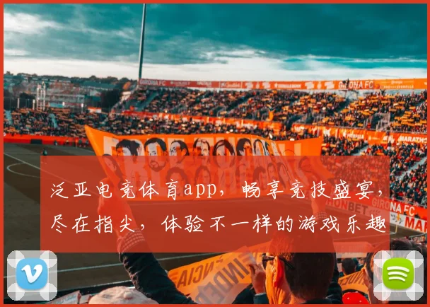 泛亚电竞体育app，畅享竞技盛宴，尽在指尖，体验不一样的游戏乐趣，邀您共战
