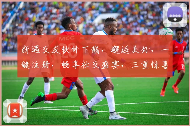 新遇交友软件下载，邂逅美好，一键注册，畅享社交盛宴，三重惊喜，不容错过